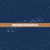 算命是算农历还是阳历生日，生辰八字是阴历还是阳历