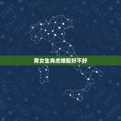 男女生肖虎婚配好不好，男属鸡女属虎相配吗 详细�0�3