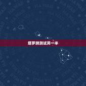 塔罗牌测试另一半，如何用爱情塔罗牌占卜另一半何时来