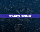 1975年出生的人属相怎么算，1975年出生的人多大，属什么生肖的？