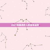 2021年属虎的人的全年运势，属虎的人2021年的运势及运程