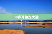 39岁开始走大运，为什么新年要出去走大运