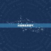 抖音网名男霸气，男人的抖音霸气昵称有哪些？