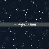 2022年虎年几月是破月，2022年出生的虎宝宝几月更好