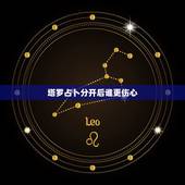 塔罗占卜分开后谁更伤心，塔罗占卜分手他后悔吗 占卜分手后他会后悔吗