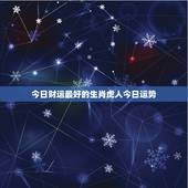 今日财运最好的生肖虎人今日运势，属虎今日财运