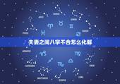夫妻之间八字不合怎么化解，夫妻八字不合如何化解