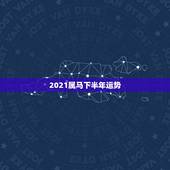 2021属马下半年运势，2021年属马人的全年运势如何？