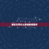 属蛇女和什么属相解婚最好，属蛇的女人应和什么属相的人在一起结婚好呢