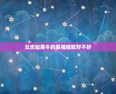 女虎和男牛的属相婚配好不好，女木牛之命跟男火虎之命配好不好