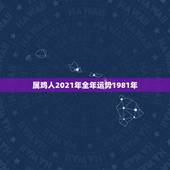 属鸡人2021年全年运势1981年，81年属鸡人在2021年的全年运势