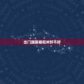 出门跟属相犯冲好不好，今天的日子属相是什么？犯冲什么属相的人？