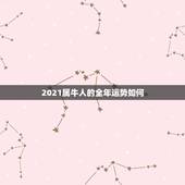 2021属牛人的全年运势如何，今年属牛的财运和运气如何2021