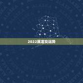 2022属龙女运势，2021年属龙人的全年运势女