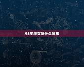 98生虎女配什么属相，98年属虎女和什么属相最配