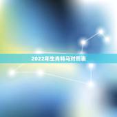 2022年生肖特马对照表，属马人2022年健康运势虎