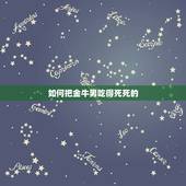 如何把金牛男吃得死死的，怎么让金牛男吃醋抓狂