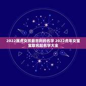 2022属虎女孩最吉利的名字 2022虎年女宝宝取名起名字大全