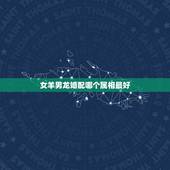 女羊男龙婚配哪个属相最好，属相婚配女羊配什么男属相