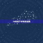 76年龙下半年的运势，76年属龙的在2021年的运程