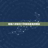 婚姻八字配对八字算命最准的网站，算一下婚姻八字匹配？