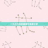 一九三六年的属相今年多少岁，96年属什么今年多大