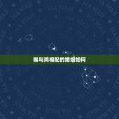 猴与鸡相配的婚姻如何，鸡和猴相配婚姻如何