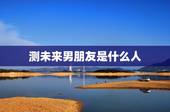 测未来男朋友是什么人，未来的男朋友是什么样的人呢？