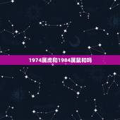 1974属虎和1984属鼠和吗，属虎女的1974年的和属鼠男的1984
