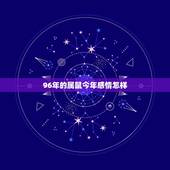 96年的属鼠今年感情怎样，我是96年属鼠的，以后的婚姻和财运怎么样？