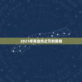 2021年有血光之灾的属相，2021年犯太岁的生肖表