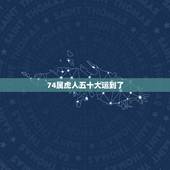 74属虎人五十大运到了，74年属虎人2022 年运程