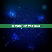 12生肖排行榜12生肖排行表，12个生肖顺序怎么排
