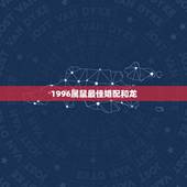 1996属鼠最佳婚配和龙，生肖属龙跟属鼠相配吗？