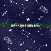 属鸡的人最好命运属相是什么，69属鸡的人是什么命 93年属鸡的人是什么