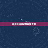 属相是迷信还是科学依据，生肖和星座，是迷信还是具有科学的？