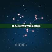 2024年犯太岁生肖属相有哪，2023犯太岁的生肖有哪些？如果犯太岁了