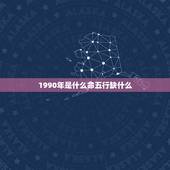 1990年是什么命五行缺什么，1990年农历六月廿七出生是什么命五行缺