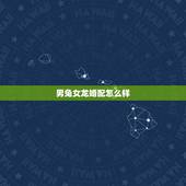 男兔女龙婚配怎么样，男马女牛婚姻怎么样