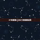 47年属猪人2021年健康运势，l947年属猪的2021年身体是否健康