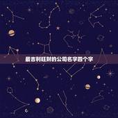 最吉利旺财的公司名字四个字，大气招财的吉祥的公司名称有什么？
