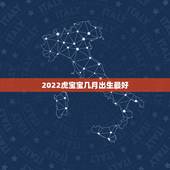 2022虎宝宝几月出生最好，虎年几月份生宝宝命运最好2022