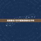 是需要合八字才能算结婚的日子吗，选结婚吉日必须要两人详细的生辰八字吗？