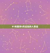 91年属羊5月出生的人命运，1991年属羊5月份属什么