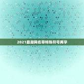 2021最潮网名带特殊符号两字，2023最火的网名带特殊符号