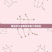 取名字大全男孩生辰八字起名，改名字大全生辰八字