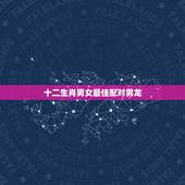 十二生肖男女最佳配对男龙，配的属相，男属龙的属相婚配表，属龙男和什么属