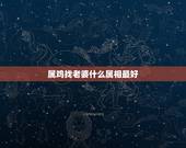 属鸡找老婆什么属相最好，属鸡的应找什么属相的人结婚