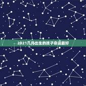2021几月出生的孩子命运最好，2021年10月出生的宝宝是什么命
