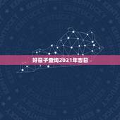 好日子查询2021年吉日，2021年吉日吉时黄道吉日